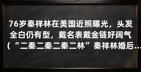 76岁秦祥林在美国近照曝光,头发全白仍有型,戴名表戴金链好阔气(“二秦二秦二秦二林”秦祥林婚后回台为好友站台,最红的时候淡出