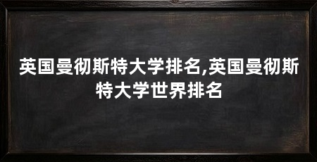 英国曼彻斯特大学排名,英国曼彻斯特大学世界排名