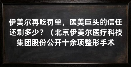 伊美尔再吃罚单,医美巨头的信任还剩多少?(北京伊美尔医疗科技集团股份公开十余项整形手术