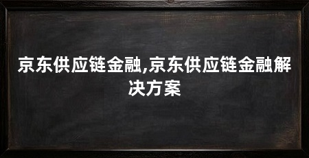 京东供应链金融,京东供应链金融解决方案