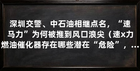 深圳交警、中石油相继点名,“速马力”为何被推到风口浪尖(速x力燃油催化器存在哪些潜在“危险”,速x力燃油催化剂的优点