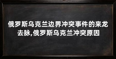 俄罗斯乌克兰边界冲突事件的来龙去脉,俄罗斯乌克兰冲突原因