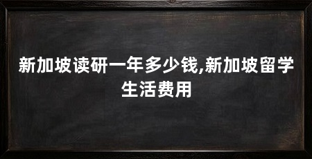新加坡读研一年多少钱,新加坡留学生活费用