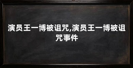 演员王一博被诅咒,演员王一博被诅咒事件