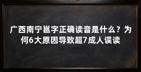 广西南宁邕字正确读音是什么？为何6大原因导致超7成人误读