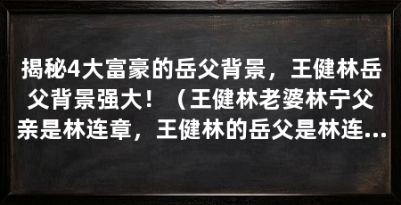 揭秘4大富豪的岳父背景，王健林岳父背景强大！（王健林老婆林宁父亲是林连章，王健林的岳父是林连章