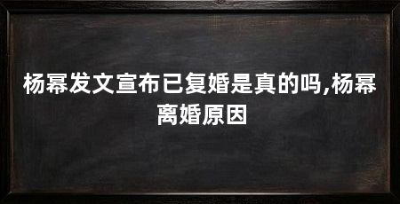 杨幂发文宣布已复婚是真的吗,杨幂离婚原因