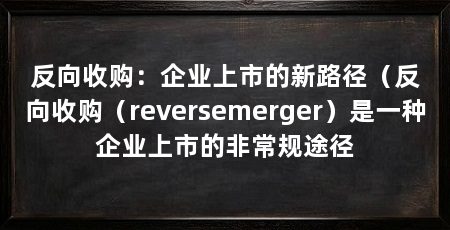 反向收购:企业上市的新路径(反向收购(reversemerger)是一种企业上市的非常规途径