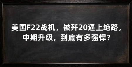 美国F22战机,被歼20逼上绝路,中期升级,到底有多强悍?