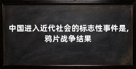 中国进入近代社会的标志性事件是,鸦片战争结果