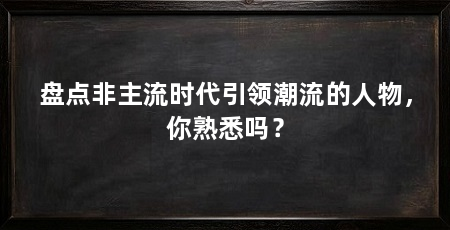 盘点非主流时代引领潮流的人物，你熟悉吗？