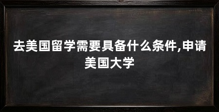 去美国留学需要具备什么条件,申请美国大学