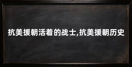 抗美援朝活着的战士,抗美援朝历史