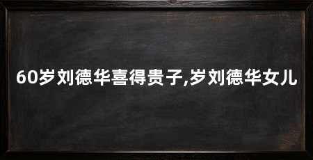 60岁刘德华喜得贵子,岁刘德华女儿