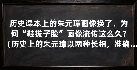 历史课本上的朱元璋画像换了，为何“鞋拔子脸”画像流传这么久？（历史上的朱元璋以两种长相，准确说是画像传世：一种是鞋拔子脸