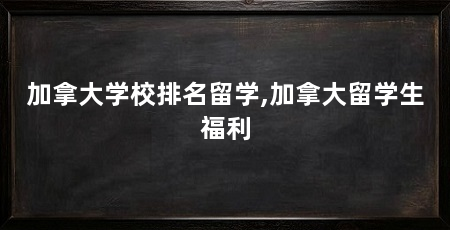 加拿大学校排名留学,加拿大留学生福利