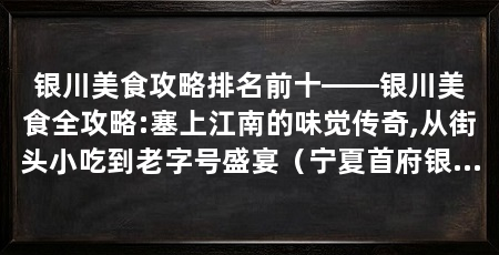银川美食攻略排名前十——银川美食全攻略:塞上江南的味觉传奇,从街头小吃到老字号盛宴（宁夏首府银川市集与伴手礼指南，带你吃得地道、吃得明白