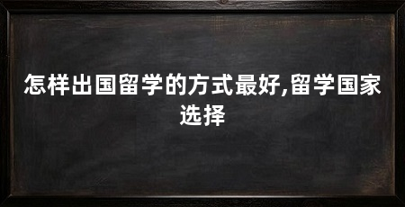 怎样出国留学的方式最好,留学国家选择