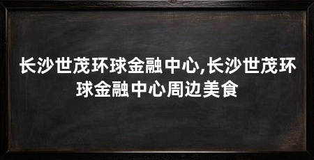 长沙世茂环球金融中心,长沙世茂环球金融中心周边美食