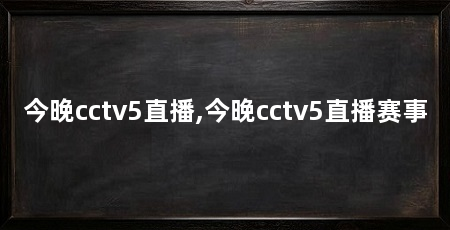 今晚cctv5直播,今晚cctv5直播赛事