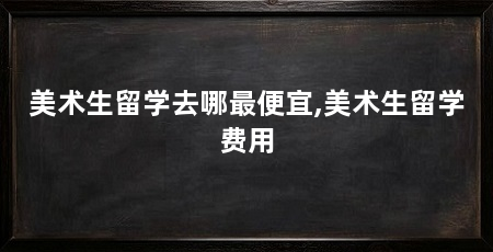 美术生留学去哪最便宜,美术生留学费用