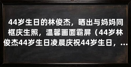 44岁生日的林俊杰,晒出与妈妈同框庆生照,温馨画面霸屏(44岁林俊杰44岁生日凌晨庆祝44岁生日,连获10个奖项