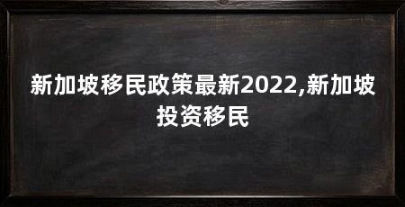 新加坡移民政策最新2022,新加坡投资移民