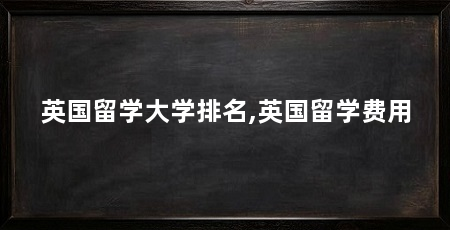 英国留学大学排名,英国留学费用
