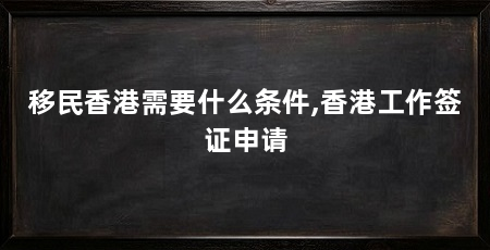 移民香港需要什么条件,香港工作签证申请