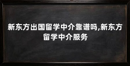 新东方出国留学中介靠谱吗,新东方留学中介服务