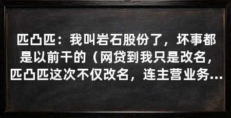 匹凸匹:我叫岩石股份了,坏事都是以前干的(网贷到我只是改名,匹凸匹这次不仅改名,连主营业务都改了