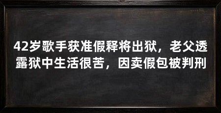 42岁歌手获准假释将出狱，老父透露狱中生活很苦，因卖假包被判刑