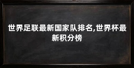 世界足联最新国家队排名,世界杯最新积分榜