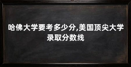 哈佛大学要考多少分,美国顶尖大学录取分数线