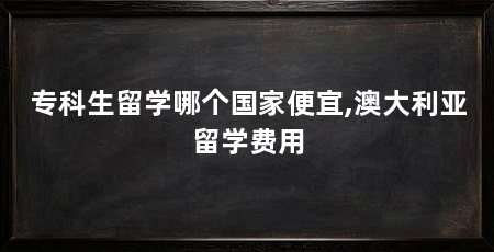 专科生留学哪个国家便宜,澳大利亚留学费用
