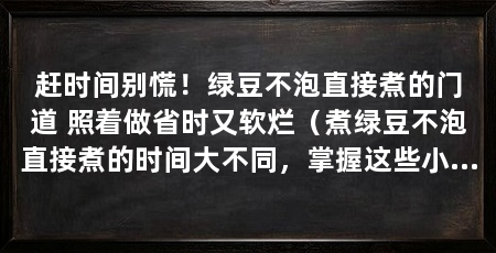 赶时间别慌!绿豆不泡直接煮的门道 照着做省时又软烂(煮绿豆不泡直接煮的时间大不同,掌握这些小技巧,绿豆软烂香甜