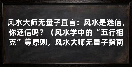 风水大师无量子直言:风水是迷信,你还信吗?(风水学中的“五行相克”等原则,风水大师无量子指南