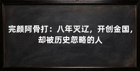 完颜阿骨打：八年灭辽，开创金国，却被历史忽略的人
