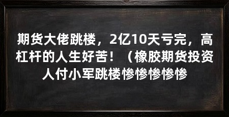 期货大佬跳楼，2亿10天亏完，高杠杆的人生好苦！（橡胶期货投资人付小军跳楼惨惨惨惨惨