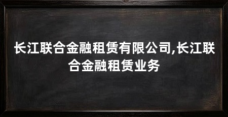 长江联合金融租赁有限公司,长江联合金融租赁业务