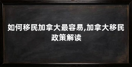如何移民加拿大最容易,加拿大移民政策解读