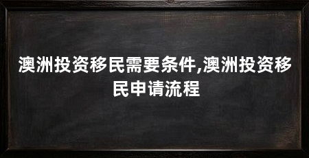 澳洲投资移民需要条件,澳洲投资移民申请流程