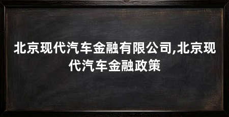 北京现代汽车金融有限公司,北京现代汽车金融政策