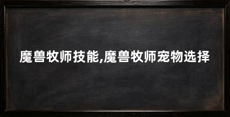 魔兽牧师技能,魔兽牧师宠物选择