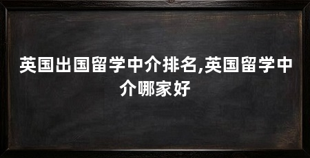 英国出国留学中介排名,英国留学中介哪家好