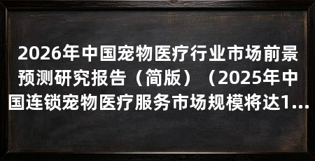 2026年中国宠物医疗行业市场前景预测研究报告(简版)(2025年中国连锁宠物医疗服务市场规模将达124亿元