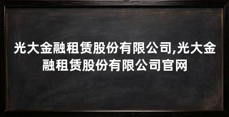 光大金融租赁股份有限公司,光大金融租赁股份有限公司官网