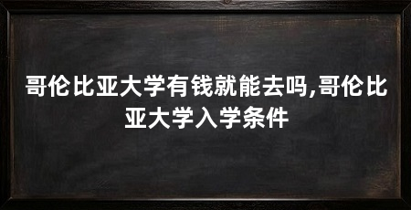 哥伦比亚大学有钱就能去吗,哥伦比亚大学入学条件