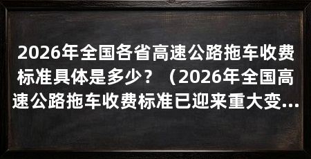 2026年全国各省高速公路拖车收费标准具体是多少?(2026年全国高速公路拖车收费标准已迎来重大变革