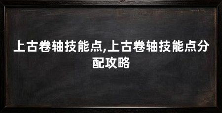 上古卷轴技能点,上古卷轴技能点分配攻略